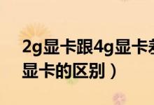 2g显卡跟4g显卡差别很大吗（2g显卡和4g显卡的区别）