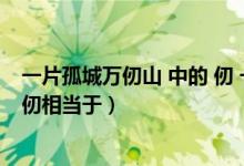 一片孤城万仞山 中的 仞 一仞约相当于（一片孤城万仞山的仞相当于）