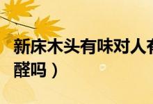 新床木头有味对人有害吗（新床的木头味是甲醛吗）