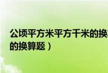 公顷平方米平方千米的换算题100道（公顷平方米平方千米的换算题）