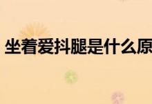 坐着爱抖腿是什么原因（爱抖腿是什么原因）
