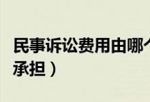 民事诉讼费用由哪个承担（民事诉讼费用由谁承担）