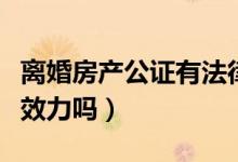 离婚房产公证有法律效力吗（房产公证有法律效力吗）