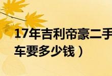 17年吉利帝豪二手车多少钱（4s店检测二手车要多少钱）