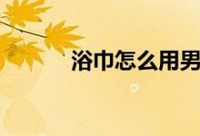 浴巾怎么用男士（浴巾怎么用）
