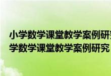 小学数学课堂教学案例研究：常用模式与典型案例（关于小学数学课堂教学案例研究：常用模式与典型案例介绍）