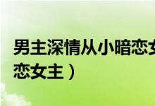 男主深情从小暗恋女主古言（男主深情从小暗恋女主）