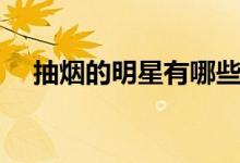 抽烟的明星有哪些名单男（抽烟的明星）