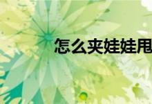 怎么夹娃娃甩爪（怎么夹娃娃）