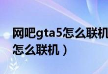 网吧gta5怎么联机和好友玩教程（网吧gta5怎么联机）