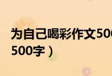 为自己喝彩作文500字优秀（为自己喝彩作文500字）