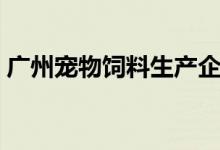 广州宠物饲料生产企业（广州截获宠物饲料）