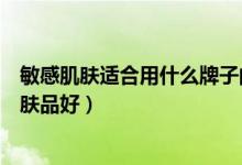 敏感肌肤适合用什么牌子的护肤品（高中生用什么牌子的护肤品好）