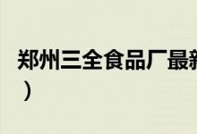 郑州三全食品厂最新招聘信息（郑州三全食品）
