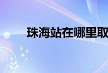 珠海站在哪里取票（珠海站在哪里）