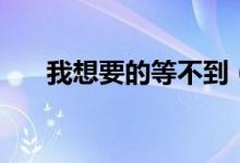 我想要的等不到（等不及我想现在要）