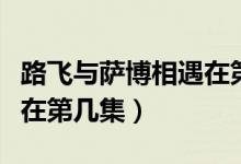 路飞与萨博相遇在第几集了（路飞与萨博相遇在第几集）
