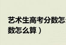 艺术生高考分数怎么算2023（艺术生高考分数怎么算）
