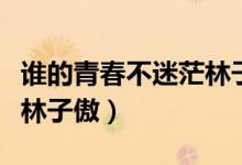 谁的青春不迷茫林子傲视频（谁的青春不迷茫林子傲）