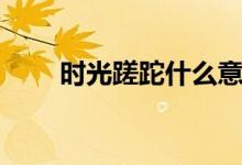 时光蹉跎什么意思（蹉跎什么意思）