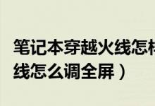笔记本穿越火线怎样调成全屏（笔记本穿越火线怎么调全屏）