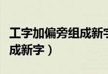 工字加偏旁组成新字有啥能啥（工字加偏旁组成新字）