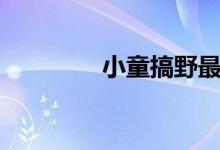 小童搞野最新视频（小童）