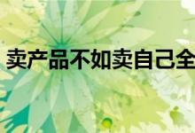 卖产品不如卖自己全文（卖产品不如卖自己）