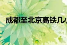 成都至北京高铁几小时（成都至北京高铁）