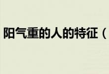阳气重的人的特征（阳气重的人有哪些特征）