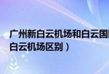 广州新白云机场和白云国际机场一样吗（广州新白云机场和白云机场区别）