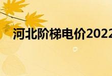 河北阶梯电价2022标准（河北阶梯电价）