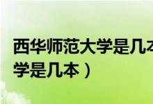 西华师范大学是几本校址在哪里（西华师范大学是几本）