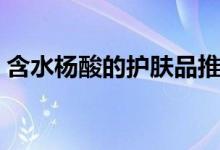 含水杨酸的护肤品推荐（含水杨酸的护肤品）