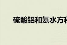 硫酸铝和氨水方程式（硫酸铝和氨水）
