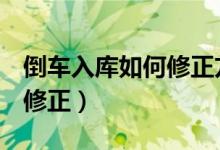 倒车入库如何修正方向（倒车入库小于30cm修正）