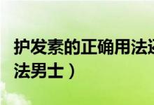 护发素的正确用法还用洗吗（护发素的正确用法男士）