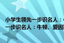 小学生领先一步识名人：牛顿、爱因斯坦（关于小学生领先一步识名人：牛顿、爱因斯坦介绍）