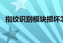 指纹识别模块损坏怎么修（指纹识别模块）