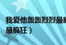 我爱他轰轰烈烈最疯狂文案（我爱他轰轰烈烈最疯狂）