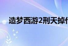 造梦西游2刑天掉什么（造梦西游2刑天）