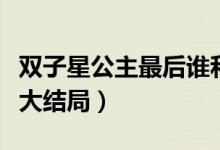 双子星公主最后谁和谁在一起了（双子星公主大结局）