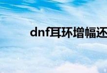 dnf耳环增幅还是强化（dnf耳环）