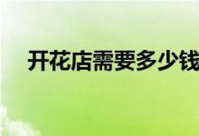 开花店需要多少钱（开个花店要多少钱）