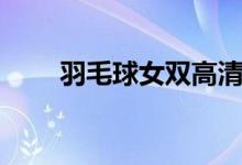 羽毛球女双高清视频（羽毛球女双）