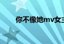 你不像她mv女主角（你不像她mv）