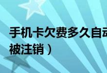 手机卡欠费多久自动注销（手机卡欠费多久会被注销）
