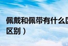 佩戴和佩带有什么区别和忌讳（佩戴和佩带的区别）