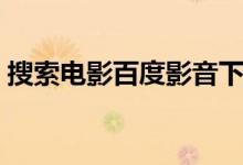 搜索电影百度影音下载（搜索电影百度影音）