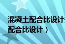 混凝土配合比设计规程jgj55-2011（混凝土配合比设计）